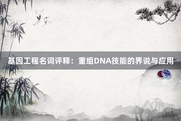 基因工程名词评释：重组DNA技能的界说与应用