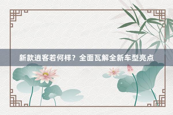 新款逍客若何样？全面瓦解全新车型亮点