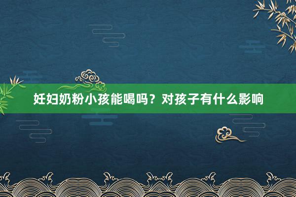 妊妇奶粉小孩能喝吗？对孩子有什么影响