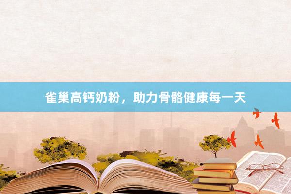 雀巢高钙奶粉，助力骨骼健康每一天