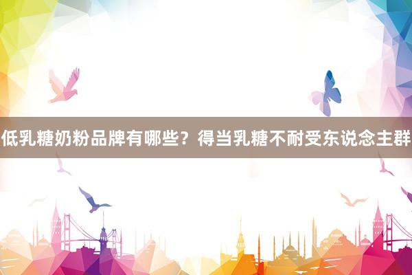 低乳糖奶粉品牌有哪些？得当乳糖不耐受东说念主群