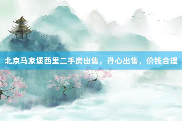 北京马家堡西里二手房出售，丹心出售，价钱合理