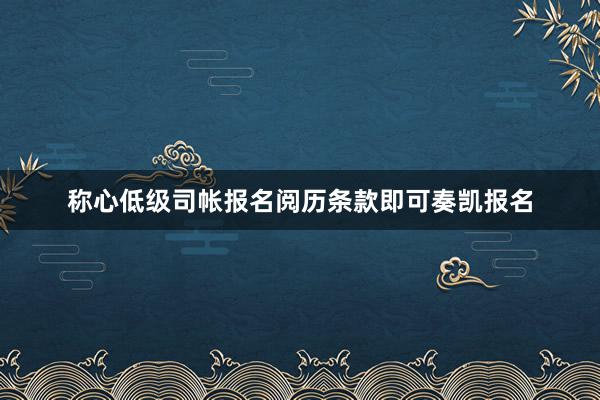 称心低级司帐报名阅历条款即可奏凯报名