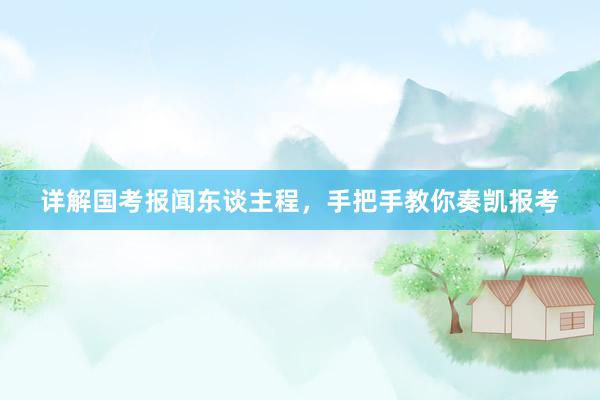 详解国考报闻东谈主程，手把手教你奏凯报考