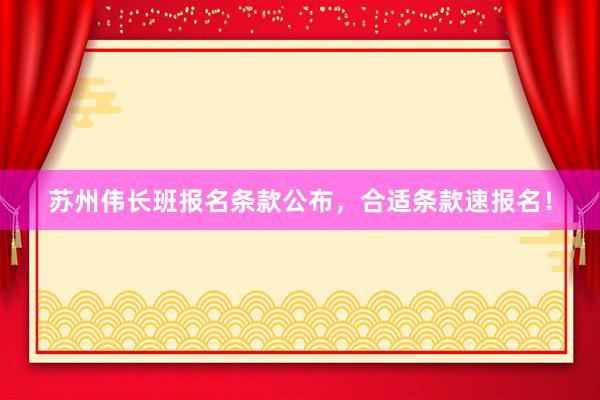 苏州伟长班报名条款公布，合适条款速报名！