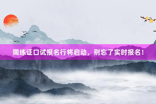 闇练证口试报名行将启动，别忘了实时报名！
