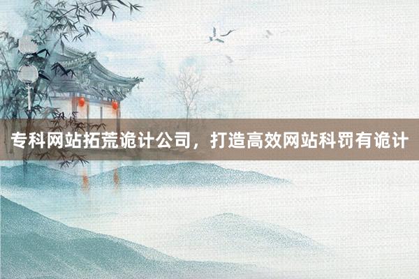 专科网站拓荒诡计公司，打造高效网站科罚有诡计